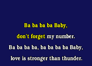 Ba ba ba ba Baby.
don't forget my number.
Ba ba ba ba. ba ba ba ba Baby.

love is stronger than thunder.