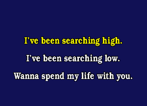 I've been searching high.
I've been searching low.

Wanna spend my life with you.