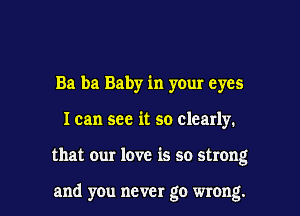 Ba ba Baby in your eyes

I can see it so clearly.

that our love is so strong

and you never go wrong. I