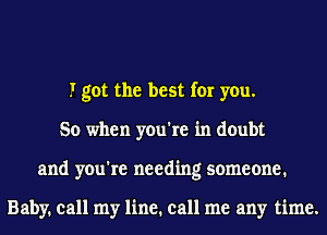 I got the best for you.
So when you're in doubt
and you're needing someone.

Baby. call my line. call me any time.