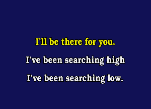 111 be there for you.

I've been searching high

I've been searching low.