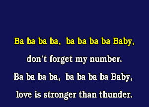 Ba ba ba ba. ba ba ba ba Baby.
don't forget my number.
Babababa. babababaBaby.

love is stronger than thunder.