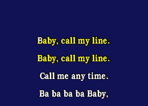 Baby. call my line.
Baby. call my line.

Call me any time.

Ba ba ba ba Baby.