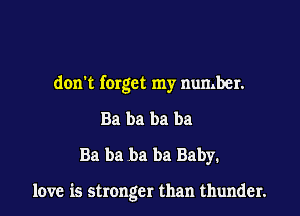 don't forget my number.
Ba ba ba ba
Ba ba ba ba Baby.

love is stronger than thunder.