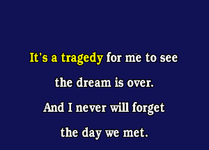 It's a tragedy for me to see

the dream is over.

And I never will forget

the day we met.