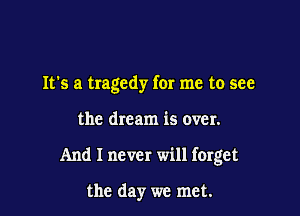 It's a tragedy for me to see

the dream is over.

And I never will forget

the day we met.