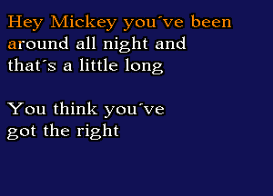 Hey Mickey you've been
around all night and
thafs a little long

You think you've
got the right