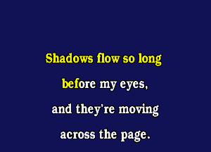 Shadows flow so long

before my eyes.

and they're moving

acmss the page.