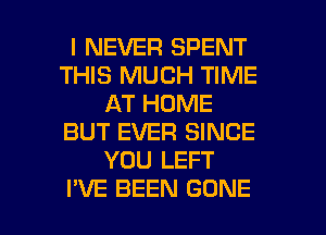 I NEVER SPENT
THIS MUCH TIME
AT HOME
BUT EVER SINCE
YOU LEFT

I'VE BEEN GONE l