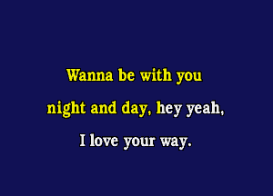Wanna be with you

night and day. hey yeah.

I love your way.