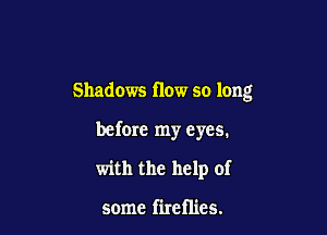 Shadows flow so long

before my eyes.

with the help of

some fireflies.
