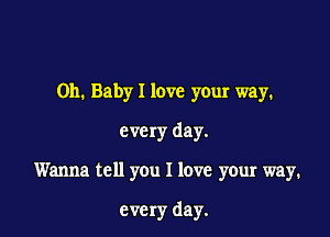 Oh. Baby I love your way.
every day.

Wanna tell you I love your way.

every day.