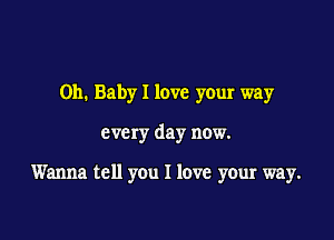 Oh. Baby I love your way

every day now.

Wanna tell you I lave your way.