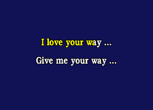 I love your way

Give me your way