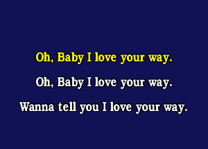 Oh. Baby I love your way.
on. Baby I love your way.

Wanna tell you I lave your way.