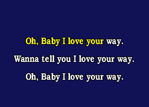 Oh. Baby I love your way.

Wanna tell you I love your way.

on. Baby I love your way.