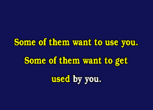 Some of them want to use you.

Some of them want to get

used by you.