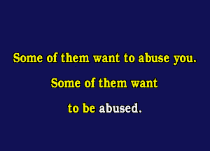 Some of them want to abuse you.

Some of them want

to be abused.