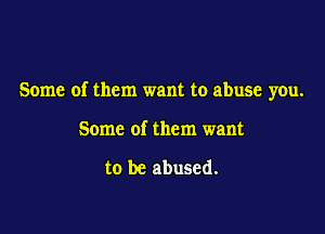 Some of them want to abuse you.

Some of them want

to be abused.