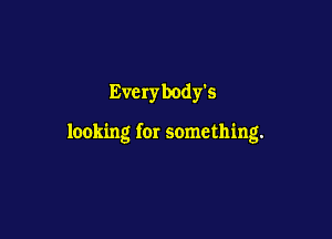 Every body's

looking for something.