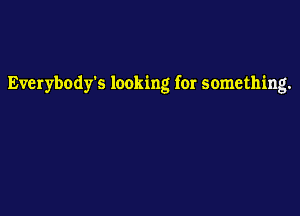Everybody's looking for something.