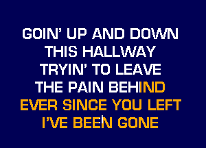 GOIN' UP AND DOWN
THIS HALLWAY
TRYIN' TO LEAVE
THE PAIN BEHIND
EVER SINCE YOU LEFT
I'VE BEEN GONE