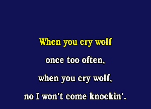 When you cry wolf

once too often.

when you cry wolf.

no I won't come knockin'.