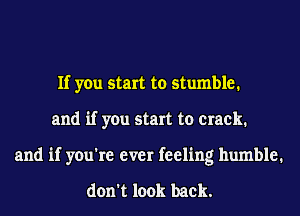 If you start to stumble.
and if you start to crack.
and if you're ever feeling humble.

don't look back.