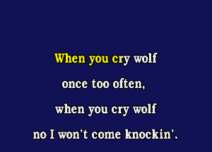 When you cry wolf

once too often.

when you cry wolf

no I won't come knockin'.