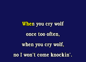 When you cry wolf

once too often.

when you cry wolf.

no I won't come knockin'.