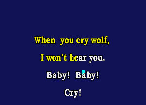 When you cry wolf.

I won't hear you.

Baby! Baby!

Cry!