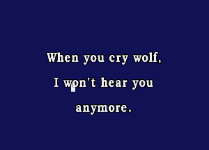 When you cry wolf.

I wpn't hear you

anymore.