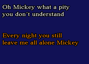 Oh Mickey What a pity
you don't understand

Every night you still
leave me all alone Mickey