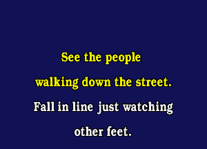 See the people

walking down the street.

Fall in line just watching

other feet.