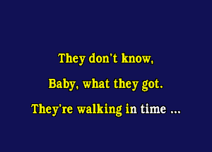 They don't know.

Baby. what they got.

They're walking in time