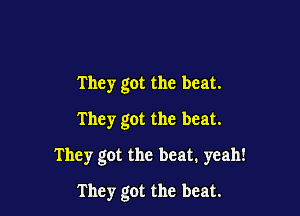They got the beat.
They got the beat.

They got the beat. yeah!

They got the beat.