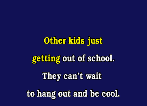 Other kids just
getting out of school.

They can't wait

to hang out and be cool.