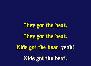 They got the beat.
They got the beat.
Kids got the beat. yeah!

Kids got the beat.
