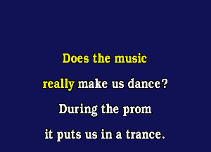 Does the music

really make us dance?

During the prom

it puts us in a trance.