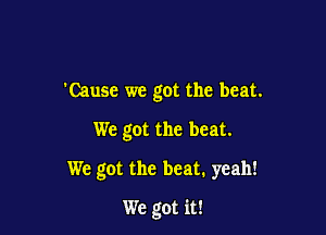 'Cause we got the beat.

We got the beat.
We got the beat. yeah!
We got it!