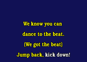 We know you can

dance to the beat.

(We got the beat)

Jump back. kick down!