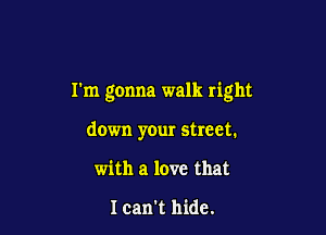 I'm gonna walk right

down your street.
with a love that

I can't hide.