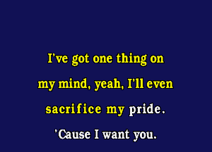 I've got one thing on

my mind. yeah. I'll even
sacrifice my pride.

'Cause I want you.