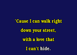 Cause I can walk right

down your street.
with a love that

I can't hide.