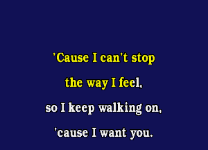 Cause I can't stop

the way I feel.

so I keep walking on.

cause I want you.