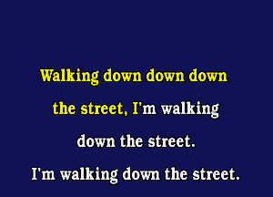 Walking down down down
the street. I'm walking
down the street.

I'm walking down the street.
