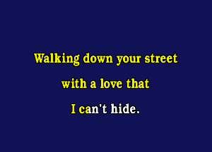 Walking down your street

with a love that

Ican't hide.