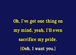 Oh. I've got one thing on

my mind. yeah. I'll even

sacrifice my pride.

(Ooh. I want you.)