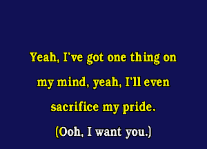 Yeah. I've got one thing on

my mind. yeah. I'll even

sacrifice my pride.

(Ooh. I want you.)