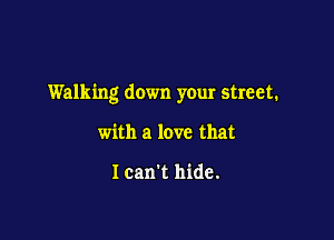 Walking down your street.

with a love that

Ican't hide.
